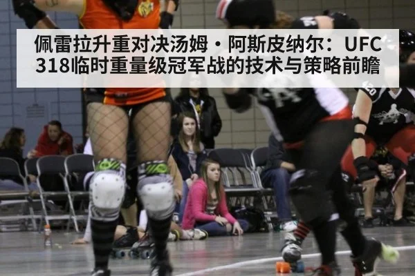 佩雷拉升重对决汤姆·阿斯皮纳尔:UFC 318临时重量级冠军战的技术与策略前瞻
