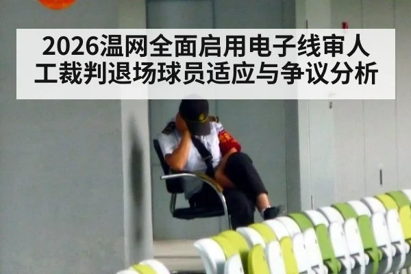 2026温网全面启用电子线审人工裁判退场球员适应与争议分析