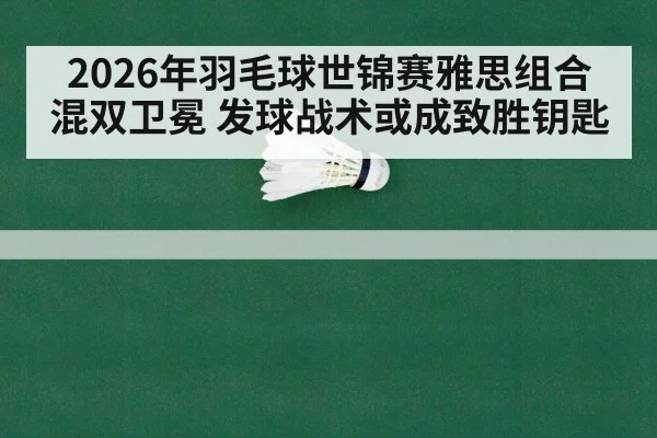 2026年羽毛球世锦赛雅思组合混双卫冕 发球战术或成致胜钥匙