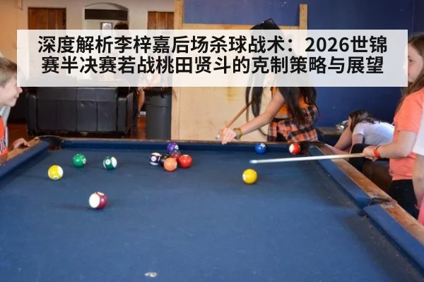 深度解析李梓嘉后场杀球战术：2026世锦赛半决赛若战桃田贤斗的克制策略与展望