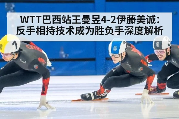 WTT巴西站王曼昱4-2伊藤美诚：反手相持技术成为胜负手深度解析