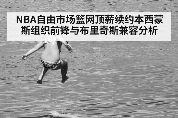 NBA自由市场篮网顶薪续约本西蒙斯组织前锋与布里奇斯兼容分析