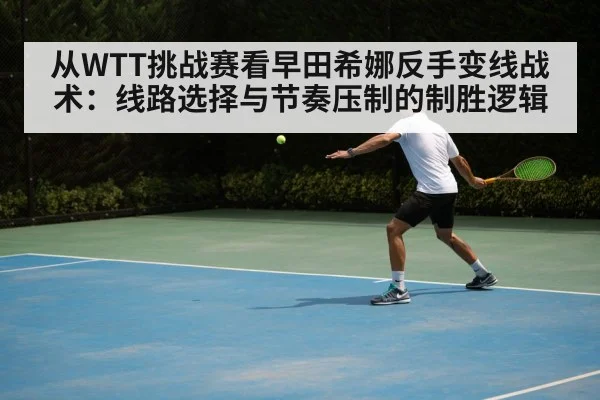 从WTT挑战赛看早田希娜反手变线战术：线路选择与节奏压制的制胜逻辑