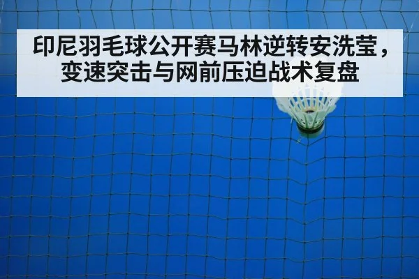 印尼羽毛球公开赛马林逆转安洗莹,变速突击与网前压迫战术复盘