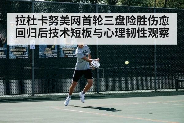 拉杜卡努美网首轮三盘险胜伤愈回归后技术短板与心理韧性观察