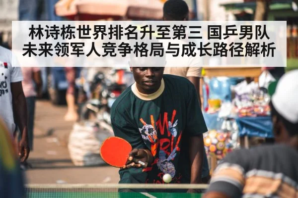 林诗栋世界排名升至第三 国乒男队未来领军人竞争格局与成长路径解析
